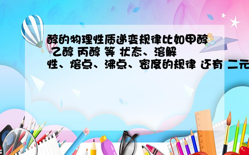 醇的物理性质递变规律比如甲醇 乙醇 丙醇 等 状态、溶解性、熔点、沸点、密度的规律 还有 二元醇 三元醇等