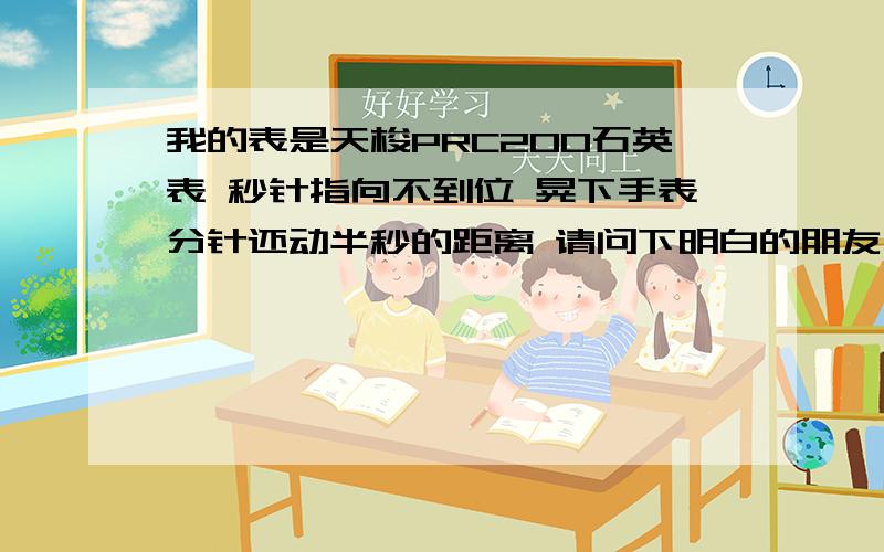 我的表是天梭PRC200石英表 秒针指向不到位 晃下手表分针还动半秒的距离 请问下明白的朋友 我的表正常吗