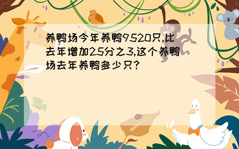 养鸭场今年养鸭9520只,比去年增加25分之3,这个养鸭场去年养鸭多少只?