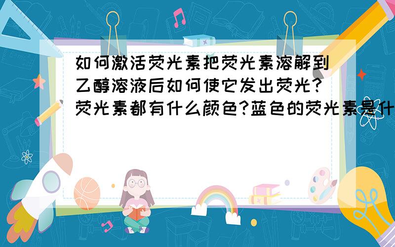 如何激活荧光素把荧光素溶解到乙醇溶液后如何使它发出荧光?荧光素都有什么颜色?蓝色的荧光素是什么物质,在哪儿能买到?貌似大连没有卖的.