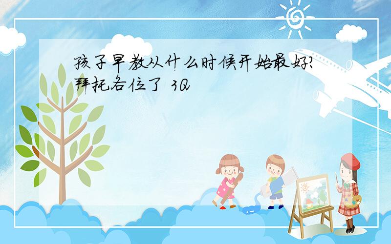 孩子早教从什么时候开始最好?拜托各位了 3Q