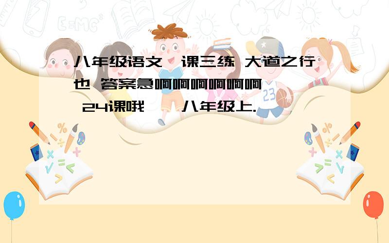 八年级语文一课三练 大道之行也 答案急啊啊啊啊啊啊    24课哦    八年级上.