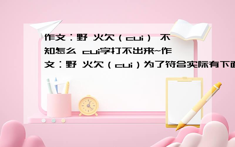 作文：野 火欠（cui） 不知怎么 cui字打不出来~作文：野 火欠（cui）为了符合实际有下面几个步骤来到公园做饭烧烤开饭400字左右吧~