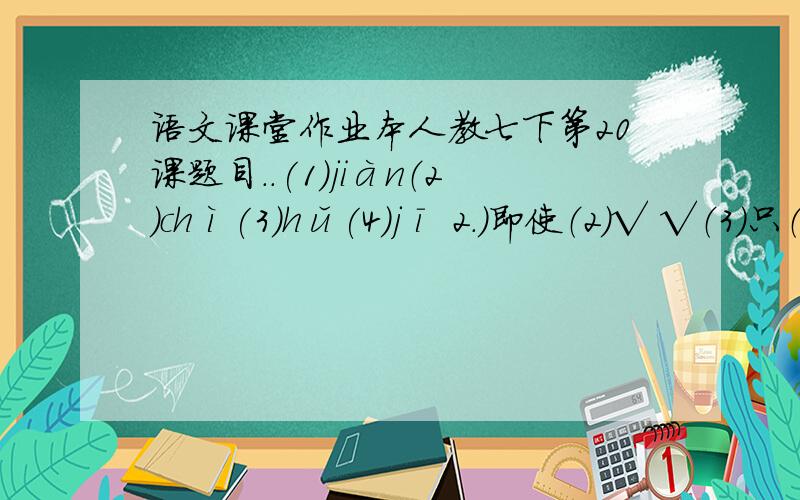 语文课堂作业本人教七下第20课题目..(1)jiàn（2）chì(3)hǔ(4)jī 2.)即使（2）√ √（3）只（4）√（5）√（6）跑 3.林嗣环 铁崖 虞出新志 张潮 4.（1）打哈欠,伸懒腰（2）说梦话（3）喂奶（4）