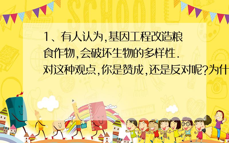 1、有人认为,基因工程改造粮食作物,会破坏生物的多样性.对这种观点,你是赞成,还是反对呢?为什么?还有第2题 2.我能提出新的问题