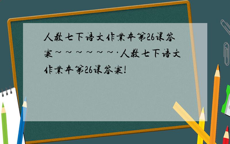 人教七下语文作业本第26课答案~~~~~~·人教七下语文作业本第26课答案!