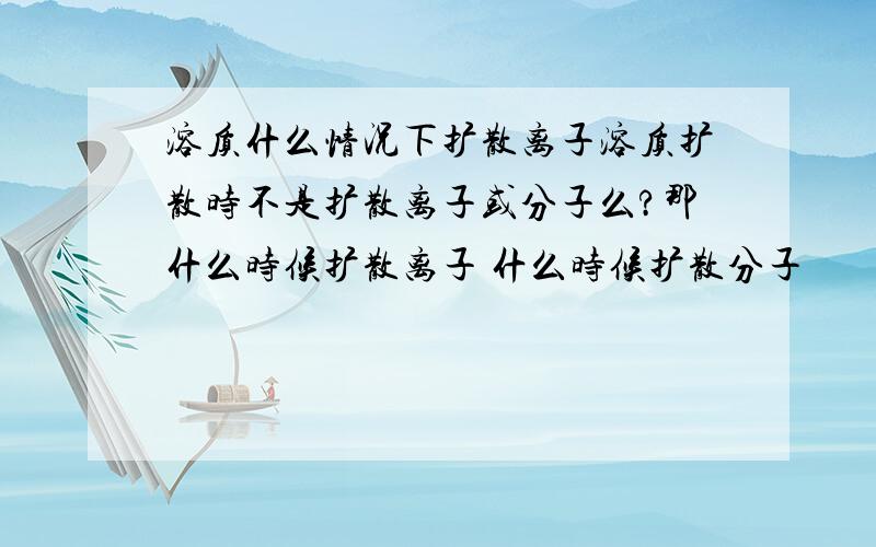 溶质什么情况下扩散离子溶质扩散时不是扩散离子或分子么?那什么时候扩散离子 什么时候扩散分子