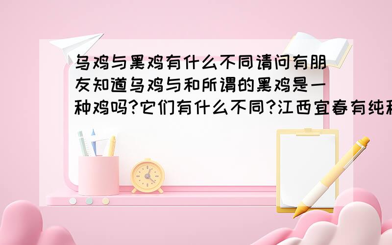 乌鸡与黑鸡有什么不同请问有朋友知道乌鸡与和所谓的黑鸡是一种鸡吗?它们有什么不同?江西宜春有纯种的黑鸡吗?