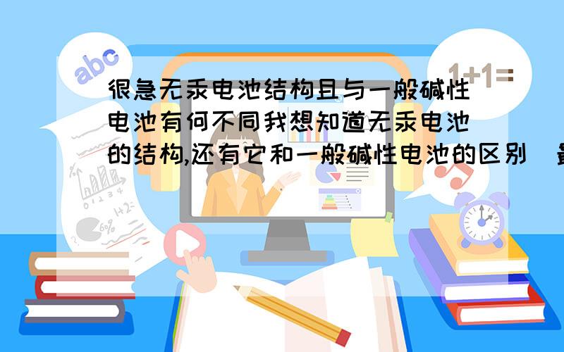 很急无汞电池结构且与一般碱性电池有何不同我想知道无汞电池的结构,还有它和一般碱性电池的区别(最主要是这个)可以的话还很想知道伏打电池的组成及工作原理还有太阳能电池板的工作