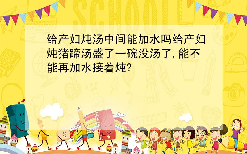 给产妇炖汤中间能加水吗给产妇炖猪蹄汤盛了一碗没汤了,能不能再加水接着炖?