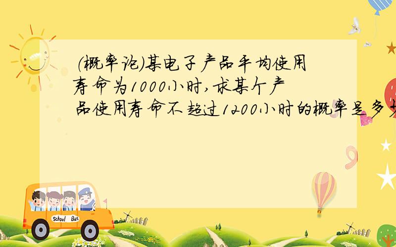 （概率论）某电子产品平均使用寿命为1000小时,求某个产品使用寿命不超过1200小时的概率是多少?