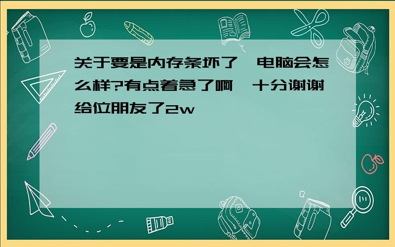 关于要是内存条坏了,电脑会怎么样?有点着急了啊,十分谢谢给位朋友了2w