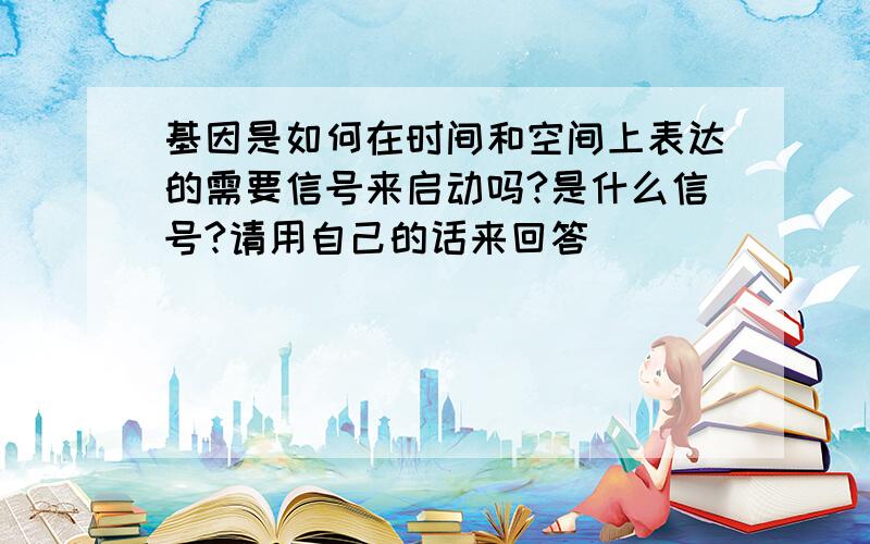 基因是如何在时间和空间上表达的需要信号来启动吗?是什么信号?请用自己的话来回答