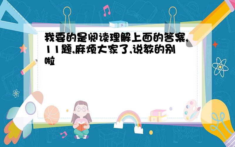 我要的是阅读理解上面的答案,11题,麻烦大家了,说教的别啦