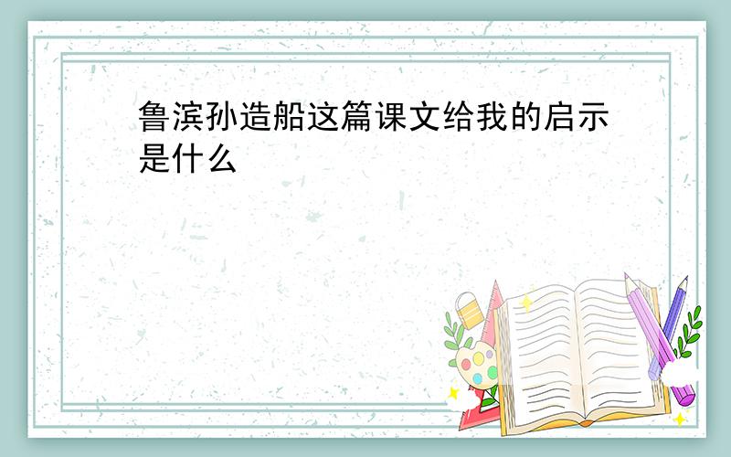 鲁滨孙造船这篇课文给我的启示是什么