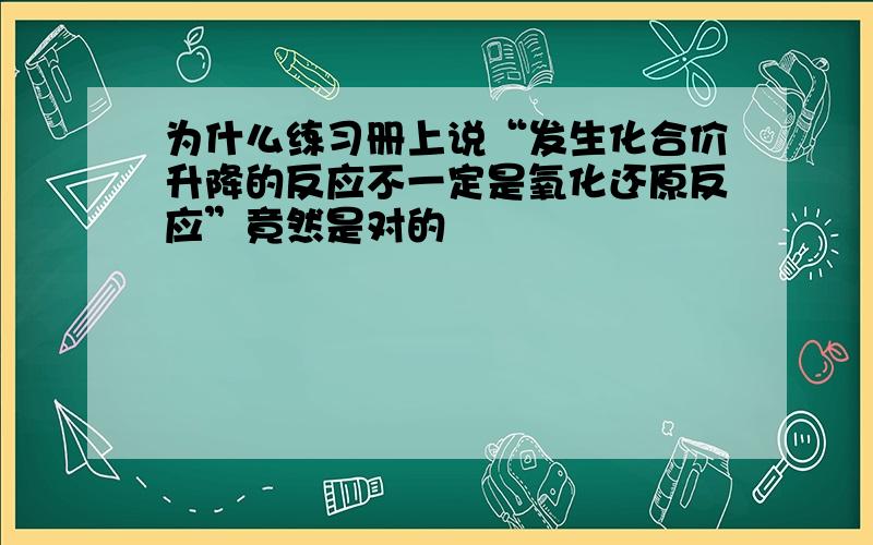 为什么练习册上说“发生化合价升降的反应不一定是氧化还原反应”竟然是对的