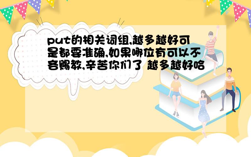 put的相关词组,越多越好可是都要准确,如果哪位有可以不吝赐教,辛苦你们了 越多越好哈