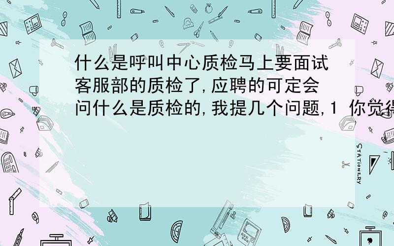 什么是呼叫中心质检马上要面试客服部的质检了,应聘的可定会问什么是质检的,我提几个问题,1 你觉得什么是质检?质检是干吗的?2 质检人员需要掌握哪些技能?