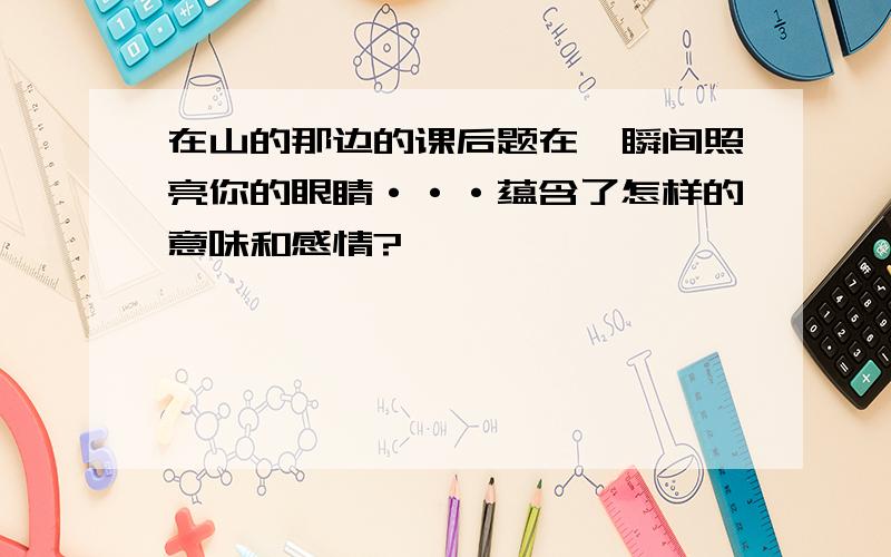 在山的那边的课后题在一瞬间照亮你的眼睛···蕴含了怎样的意味和感情?