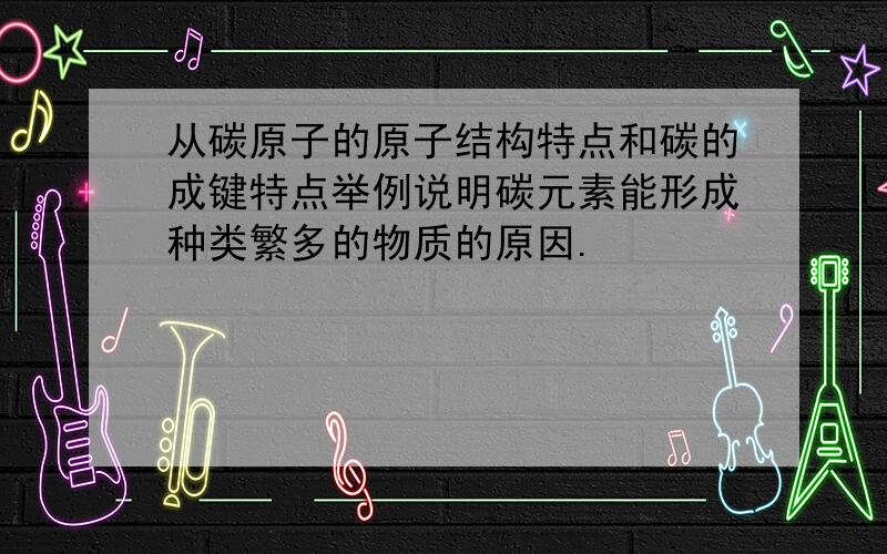 从碳原子的原子结构特点和碳的成键特点举例说明碳元素能形成种类繁多的物质的原因.