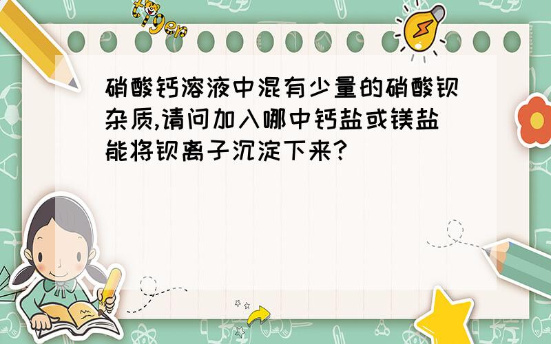 硝酸钙溶液中混有少量的硝酸钡杂质,请问加入哪中钙盐或镁盐能将钡离子沉淀下来?