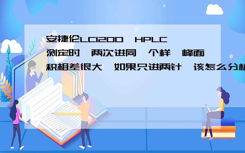 安捷伦LC1200,HPLC测定时,两次进同一个样,峰面积相差很大,如果只进两针,该怎么分析呢?