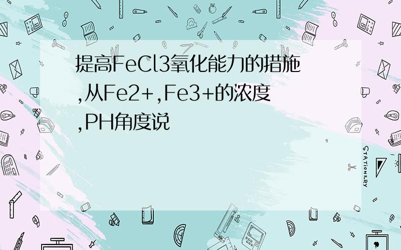 提高FeCl3氧化能力的措施,从Fe2+,Fe3+的浓度,PH角度说