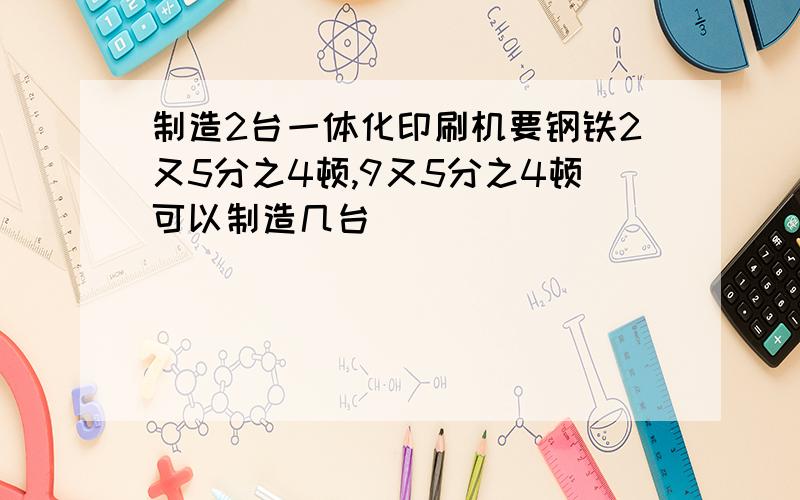 制造2台一体化印刷机要钢铁2又5分之4顿,9又5分之4顿可以制造几台