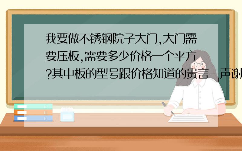 我要做不锈钢院子大门,大门需要压板,需要多少价格一个平方?其中板的型号跟价格知道的贵言一声谢谢.急