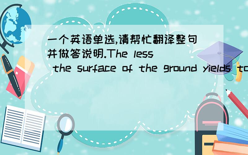 一个英语单选,请帮忙翻译整句并做答说明.The less the surface of the ground yields to the weight of a fully-loaded truck, ___to the truck.A the greater stress isB the greater the stress isC the less stress isD the less the stress is以