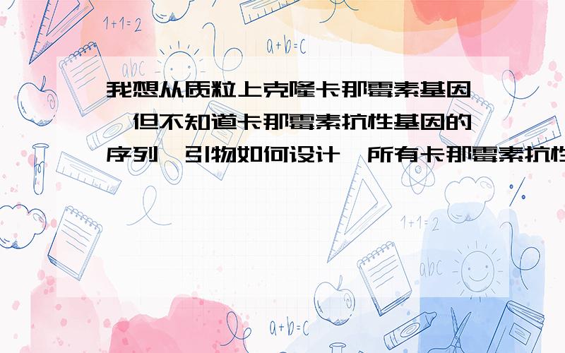 我想从质粒上克隆卡那霉素基因,但不知道卡那霉素抗性基因的序列,引物如何设计,所有卡那霉素抗性基因序列都一样吗?