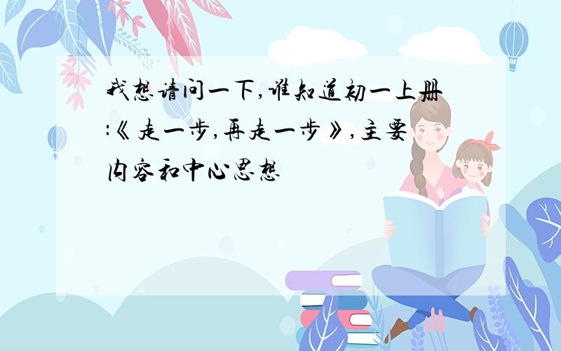 我想请问一下,谁知道初一上册:《走一步,再走一步》,主要内容和中心思想