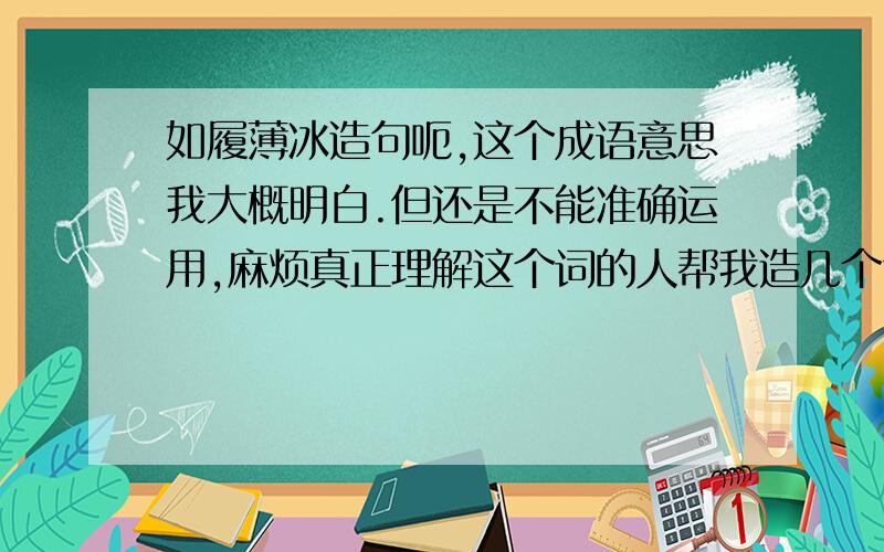 如履薄冰造句呃,这个成语意思我大概明白.但还是不能准确运用,麻烦真正理解这个词的人帮我造几个句子,让我更加详细的理解这个词以及运用.