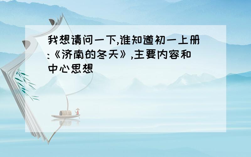 我想请问一下,谁知道初一上册:《济南的冬天》,主要内容和中心思想