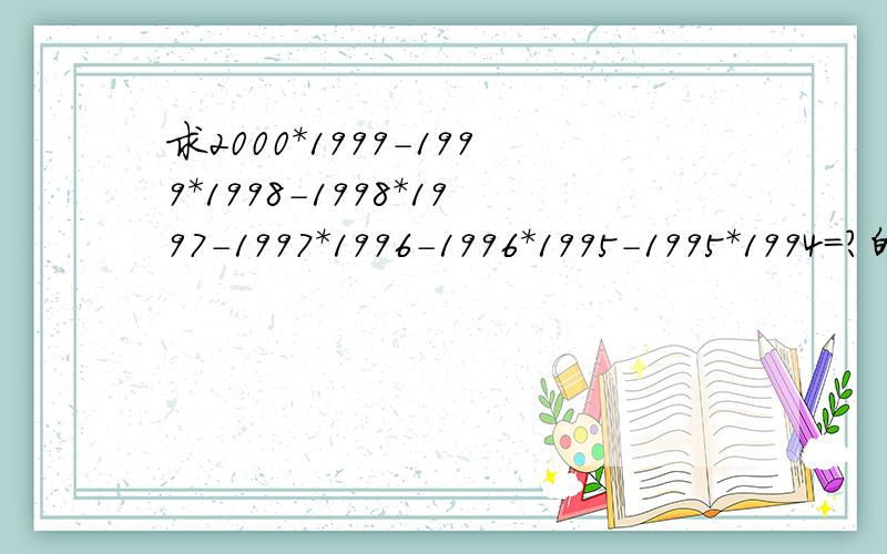 求2000*1999-1999*1998-1998*1997-1997*1996-1996*1995-1995*1994=?的简便算法