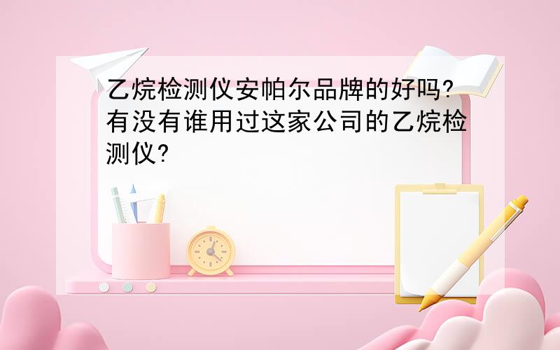 乙烷检测仪安帕尔品牌的好吗?有没有谁用过这家公司的乙烷检测仪?