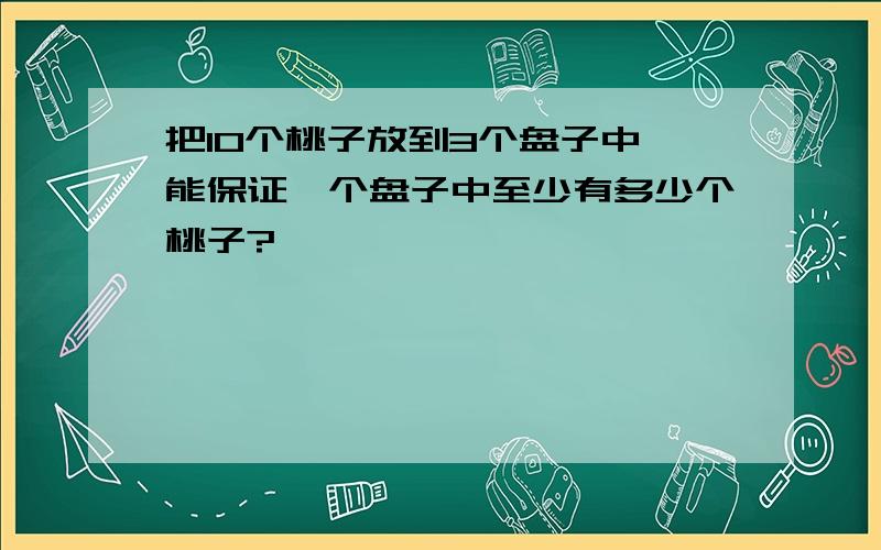 把10个桃子放到3个盘子中,能保证一个盘子中至少有多少个桃子?