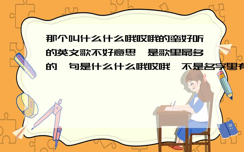 那个叫什么什么哦哎哦的蛮好听的英文歌不好意思,是歌里最多的一句是什么什么哦哎哦,不是名字里有什么什么哦哎哦,反正是挺好听的歌~我就是想知道名字~