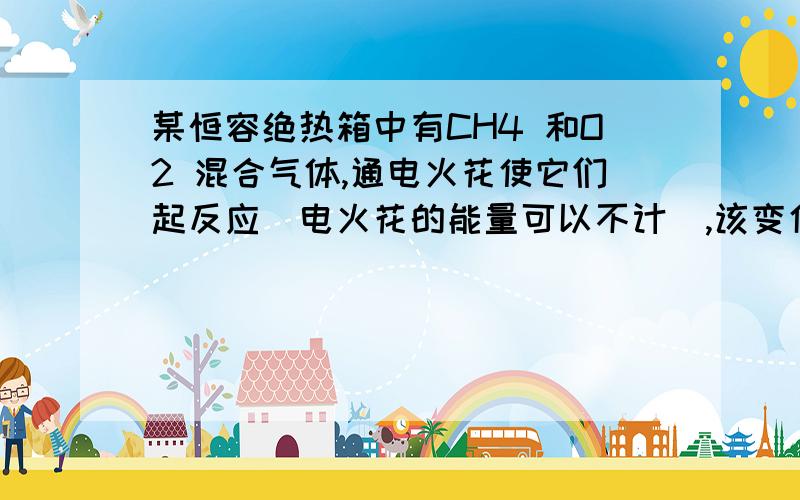 某恒容绝热箱中有CH4 和O2 混合气体,通电火花使它们起反应(电火花的能量可以不计),该变化过程的:A．ΔrU m = 0,ΔrH m = 0 B．ΔrU m = 0,ΔrH m > 0C．ΔrU m = 0,ΔrH m < 0 D．ΔrU m < 0,ΔrH m > 0