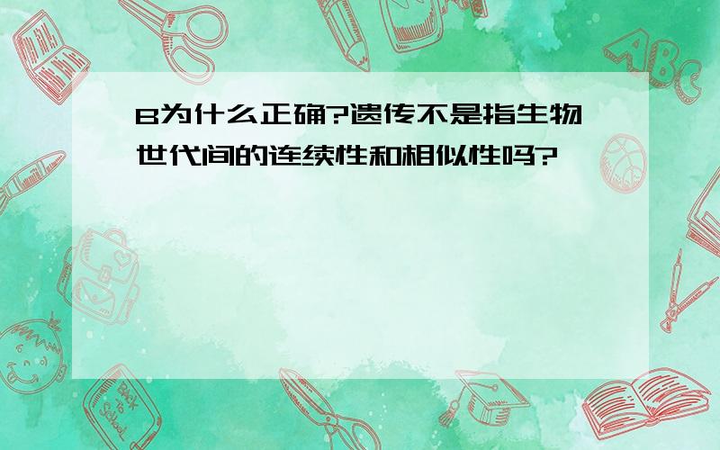 B为什么正确?遗传不是指生物世代间的连续性和相似性吗?