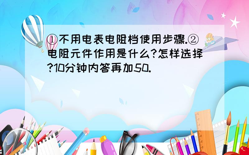 ①不用电表电阻档使用步骤.②电阻元件作用是什么?怎样选择?10分钟内答再加50.