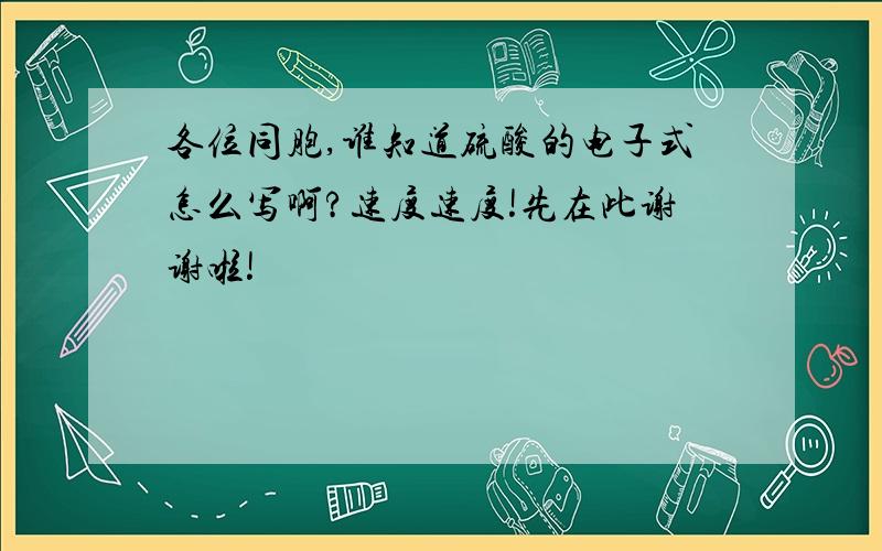 各位同胞,谁知道硫酸的电子式怎么写啊?速度速度!先在此谢谢啦!