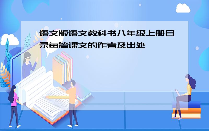 语文版语文教科书八年级上册目录每篇课文的作者及出处