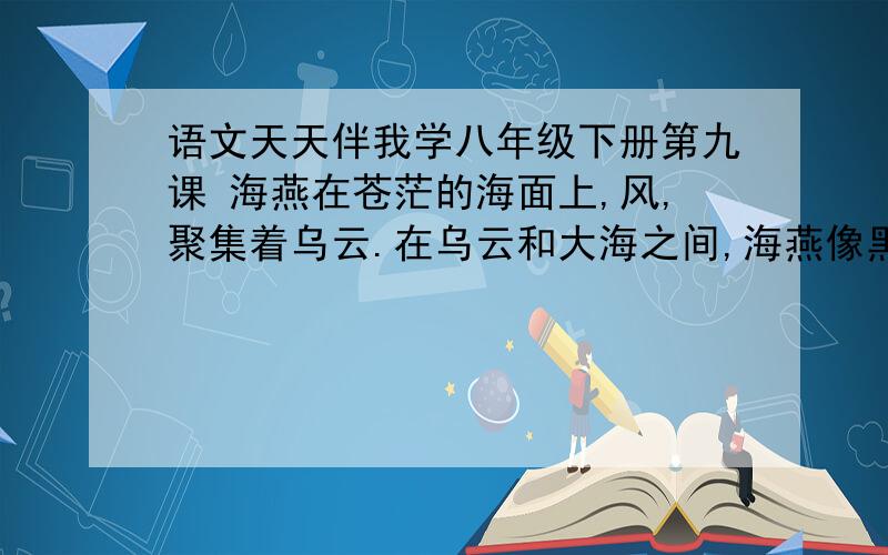 语文天天伴我学八年级下册第九课 海燕在苍茫的海面上,风,聚集着乌云.在乌云和大海之间,海燕像黑色的闪电高傲地飞翔.一会儿,翅膀碰着浪花,一会儿,箭一般的直冲乌云,它叫喊着…….在这