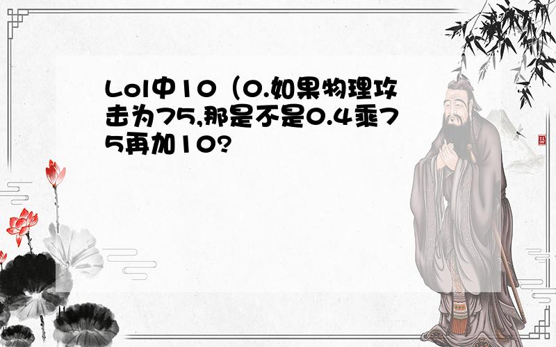 Lol中10（0.如果物理攻击为75,那是不是0.4乘75再加10?