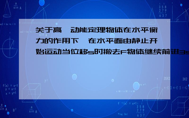 关于高一动能定理物体在水平衡力的作用下,在水平面由静止开始运动当位移s时撤去F物体继续前进3s后停下,若路面情况相同,则物体的最大动能和摩擦力是多少?