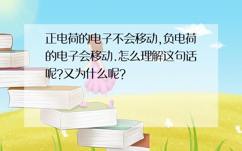 正电荷的电子不会移动,负电荷的电子会移动.怎么理解这句话呢?又为什么呢?