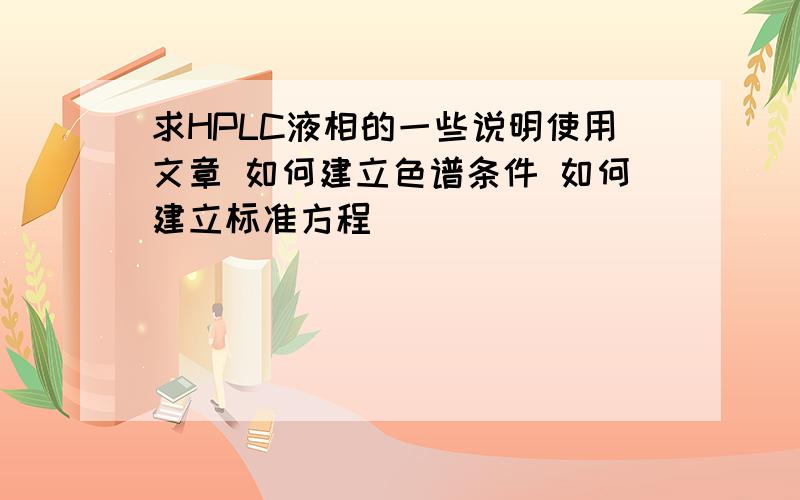 求HPLC液相的一些说明使用文章 如何建立色谱条件 如何建立标准方程