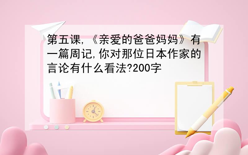 第五课,《亲爱的爸爸妈妈》有一篇周记,你对那位日本作家的言论有什么看法?200字