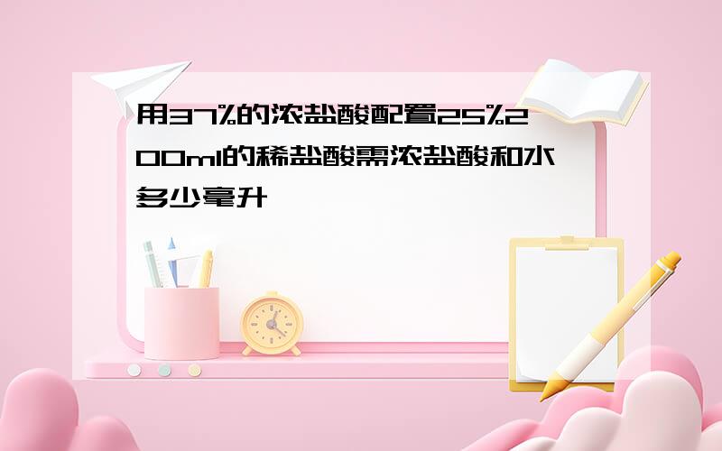 用37%的浓盐酸配置25%200ml的稀盐酸需浓盐酸和水多少毫升